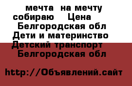 мечта  на мечту собираю  › Цена ­ 20 - Белгородская обл. Дети и материнство » Детский транспорт   . Белгородская обл.